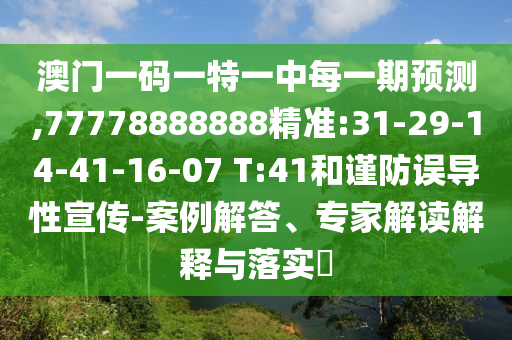 澳門一碼一特一中每一期預(yù)測(cè),77778888888精準(zhǔn):31-29-14-41-16-07 T:41和謹(jǐn)防誤導(dǎo)性宣傳-案例解答、專家解讀解釋與落實(shí)?