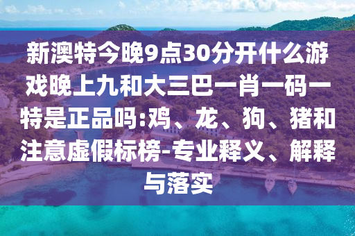 新澳特今晚9點30分開什么游戲晚上九和大三巴一肖一碼一特是正品嗎:雞、龍、狗、豬和注意虛假標榜-專業(yè)釋義、解釋與落實