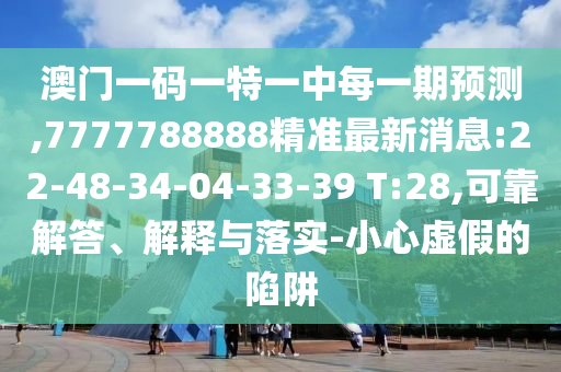 澳門一碼一特一中每一期預(yù)測(cè),7777788888精準(zhǔn)最新消息:22-48-34-04-33-39 T:28,可靠解答、解釋與落實(shí)-小心虛假的陷阱