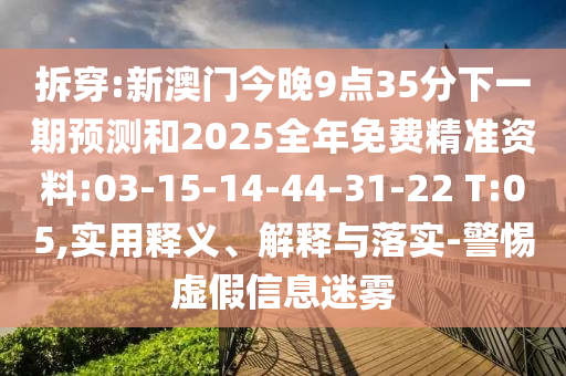 拆穿:新澳門今晚9點35分下一期預(yù)測和2025全年免費精準資料:03-15-14-44-31-22 T:05,實用釋義、解釋與落實-警惕虛假信息迷霧