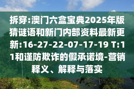 拆穿:澳門六盒寶典2025年版猜謎語和新門內(nèi)部資料最新更新:16-27-22-07-17-19 T:11和謹(jǐn)防欺詐的假承諾境-營銷釋義、解釋與落實(shí)