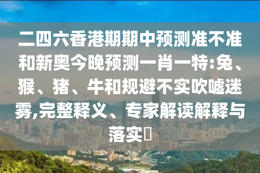 二四六香港期期中預測準不準和新奧今晚預測一肖一特:兔、猴、豬、牛和規(guī)避不實吹噓迷霧,完整釋義、專家解讀解釋與落實?