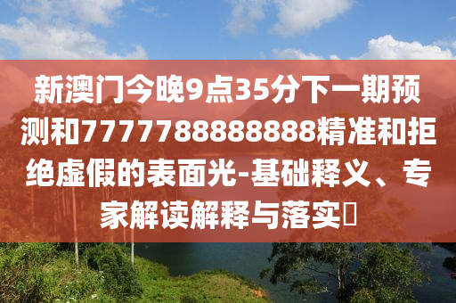 新澳門今晚9點(diǎn)35分下一期預(yù)測(cè)和7777788888888精準(zhǔn)和拒絕虛假的表面光-基礎(chǔ)釋義、專家解讀解釋與落實(shí)?