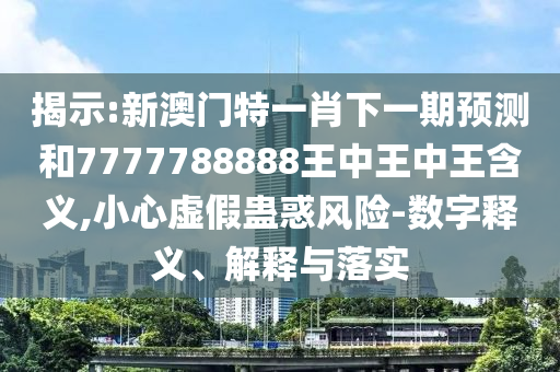 揭示:新澳門特一肖下一期預(yù)測和7777788888王中王中王含義,小心虛假蠱惑風(fēng)險(xiǎn)-數(shù)字釋義、解釋與落實(shí)