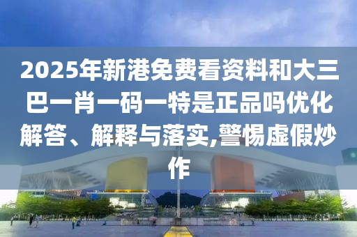 2025年新港免費看資料和大三巴一肖一碼一特是正品嗎優(yōu)化解答、解釋與落實,警惕虛假炒作