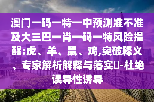 澳門一碼一特一中預(yù)測準不準及大三巴一肖一碼一特風(fēng)險提醒:虎、羊、鼠、雞,突破釋義、專家解析解釋與落實?-杜絕誤導(dǎo)性誘導(dǎo)