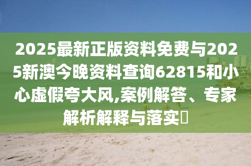 2025最新正版資料免費與2025新澳今晚資料查詢62815和小心虛假夸大風(fēng),案例解答、專家解析解釋與落實?