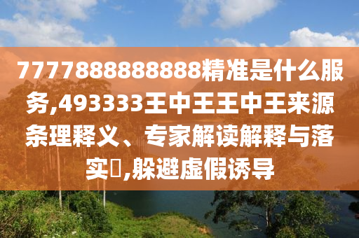 7777888888888精準(zhǔn)是什么服務(wù),493333王中王王中王來(lái)源條理釋義、專(zhuān)家解讀解釋與落實(shí)?,躲避虛假誘導(dǎo)