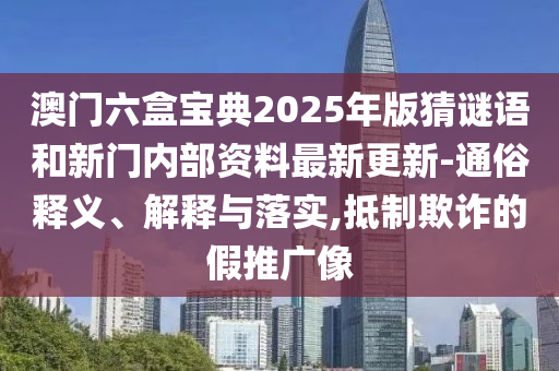 澳門六盒寶典2025年版猜謎語和新門內(nèi)部資料最新更新-通俗釋義、解釋與落實,抵制欺詐的假推廣像