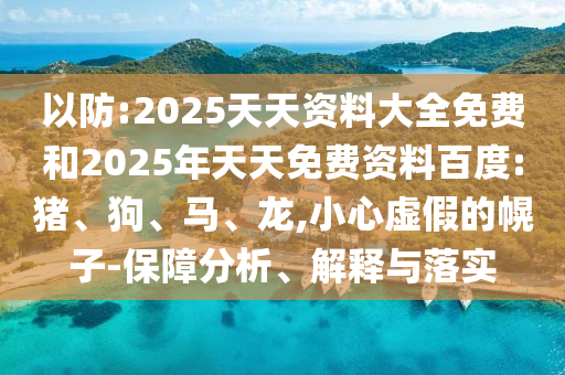 以防:2025天天資料大全免費和2025年天天免費資料百度:豬、狗、馬、龍,小心虛假的幌子-保障分析、解釋與落實