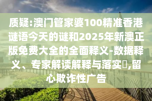 質(zhì)疑:澳門管家婆100精準(zhǔn)香港謎語今天的謎和2025年新澳正版免費(fèi)大全的全面釋義-數(shù)據(jù)釋義、專家解讀解釋與落實(shí)?,留心欺詐性廣告