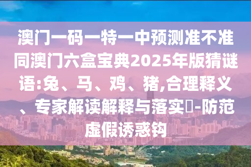 澳門一碼一特一中預測準不準同澳門六盒寶典2025年版猜謎語:兔、馬、雞、豬,合理釋義、專家解讀解釋與落實?-防范虛假誘惑鉤