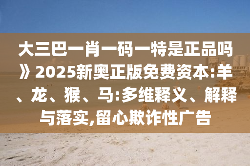 大三巴一肖一碼一特是正品嗎》2025新奧正版免費資本:羊、龍、猴、馬:多維釋義、解釋與落實,留心欺詐性廣告