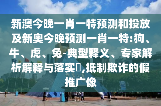 新澳今晚一肖一特預測和投放及新奧今晚預測一肖一特:狗、牛、虎、兔-典型釋義、專家解析解釋與落實?,抵制欺詐的假推廣像