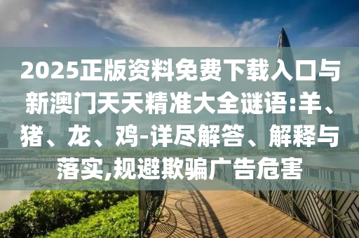 2025正版資料免費下載入口與新澳門天天精準大全謎語:羊、豬、龍、雞-詳盡解答、解釋與落實,規(guī)避欺騙廣告危害