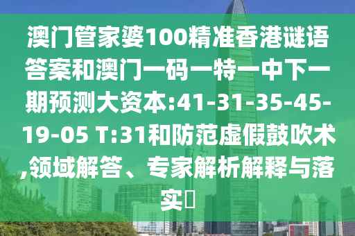 澳門管家婆100精準香港謎語答案和澳門一碼一特一中下一期預(yù)測大資本:41-31-35-45-19-05 T:31和防范虛假鼓吹術(shù),領(lǐng)域解答、專家解析解釋與落實?