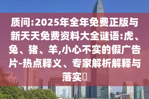 質(zhì)問:2025年全年免費正版與新天天免費資料大全謎語:虎、兔、豬、羊,小心不實的假廣告片-熱點釋義、專家解析解釋與落實?