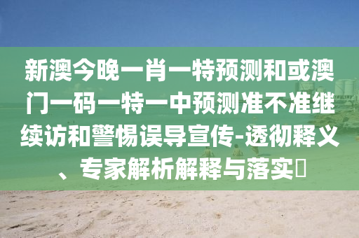 新澳今晚一肖一特預(yù)測和或澳門一碼一特一中預(yù)測準(zhǔn)不準(zhǔn)繼續(xù)訪和警惕誤導(dǎo)宣傳-透徹釋義、專家解析解釋與落實(shí)?