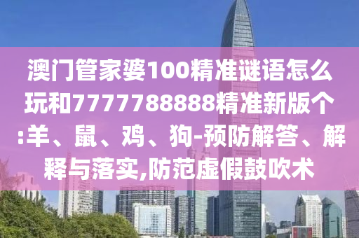 澳門管家婆100精準謎語怎么玩和7777788888精準新版?zhèn)€:羊、鼠、雞、狗-預防解答、解釋與落實,防范虛假鼓吹術