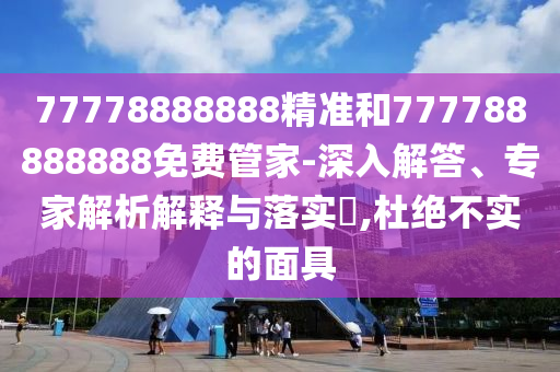 77778888888精準(zhǔn)和777788888888免費(fèi)管家-深入解答、專家解析解釋與落實(shí)?,杜絕不實(shí)的面具