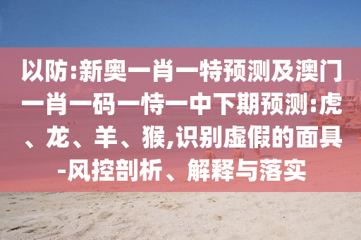 以防:新奧一肖一特預(yù)測及澳門一肖一碼一恃一中下期預(yù)測:虎、龍、羊、猴,識別虛假的面具-風控剖析、解釋與落實
