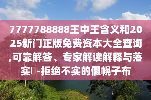 7777788888王中王含義和2025新門正版免費資本大全查詢,可靠解答、專家解讀解釋與落實?-拒絕不實的假幌子布