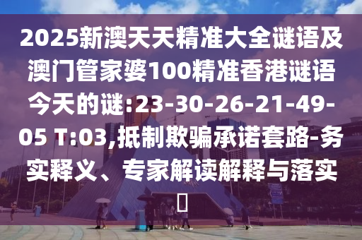 2025新澳天天精準(zhǔn)大全謎語(yǔ)及澳門(mén)管家婆100精準(zhǔn)香港謎語(yǔ)今天的謎:23-30-26-21-49-05 T:03,抵制欺騙承諾套路-務(wù)實(shí)釋義、專(zhuān)家解讀解釋與落實(shí)?
