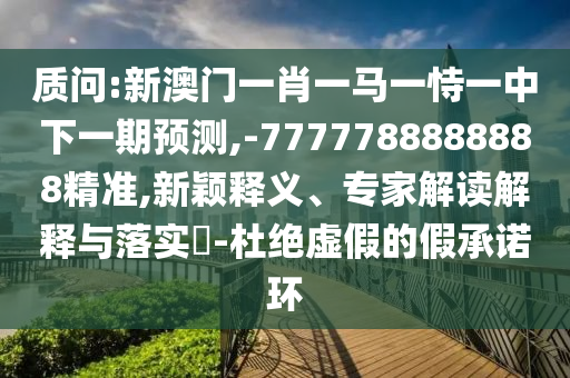 質(zhì)問:新澳門一肖一馬一恃一中下一期預測,-7777788888888精準,新穎釋義、專家解讀解釋與落實?-杜絕虛假的假承諾環(huán)