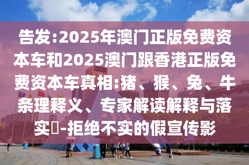 告發(fā):2025年澳門正版免費(fèi)資本車和2025澳門跟香港正版免費(fèi)資本車真相:豬、猴、兔、牛條理釋義、專家解讀解釋與落實(shí)?-拒絕不實(shí)的假宣傳影