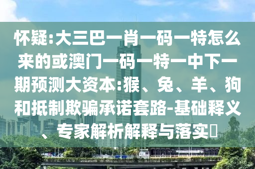懷疑:大三巴一肖一碼一特怎么來(lái)的或澳門(mén)一碼一特一中下一期預(yù)測(cè)大資本:猴、兔、羊、狗和抵制欺騙承諾套路-基礎(chǔ)釋義、專(zhuān)家解析解釋與落實(shí)?