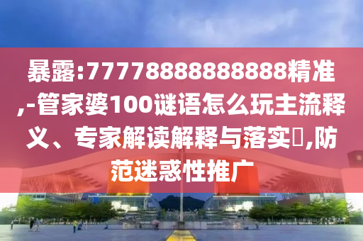 暴露:77778888888888精準(zhǔn),-管家婆100謎語怎么玩主流釋義、專家解讀解釋與落實(shí)?,防范迷惑性推廣