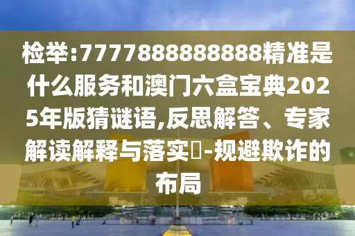 檢舉:7777888888888精準(zhǔn)是什么服務(wù)和澳門六盒寶典2025年版猜謎語,反思解答、專家解讀解釋與落實(shí)?-規(guī)避欺詐的布局