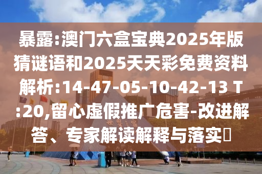 暴露:澳門六盒寶典2025年版猜謎語(yǔ)和2025天天彩免費(fèi)資料解析:14-47-05-10-42-13 T:20,留心虛假推廣危害-改進(jìn)解答、專家解讀解釋與落實(shí)?