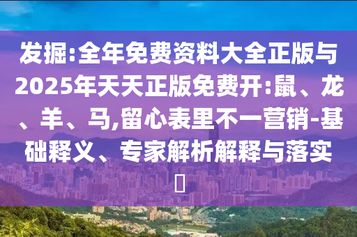 發(fā)掘:全年免費(fèi)資料大全正版與2025年天天正版免費(fèi)開:鼠、龍、羊、馬,留心表里不一營銷-基礎(chǔ)釋義、專家解析解釋與落實(shí)?