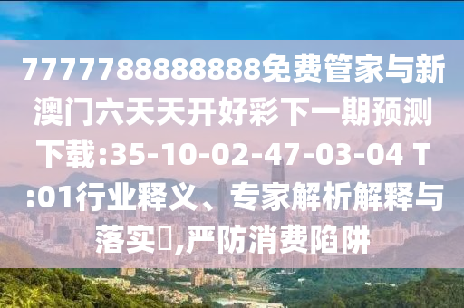 7777788888888免費(fèi)管家與新澳門六天天開好彩下一期預(yù)測下載:35-10-02-47-03-04 T:01行業(yè)釋義、專家解析解釋與落實(shí)?,嚴(yán)防消費(fèi)陷阱