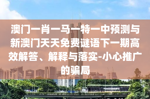 澳門一肖一馬一特一中預測與新澳門天天免費謎語下一期高效解答、解釋與落實-小心推廣的騙局