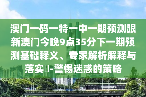 澳門一碼一特一中一期預(yù)測(cè)跟新澳門今晚9點(diǎn)35分下一期預(yù)測(cè)基礎(chǔ)釋義、專家解析解釋與落實(shí)?-警惕迷惑的策略