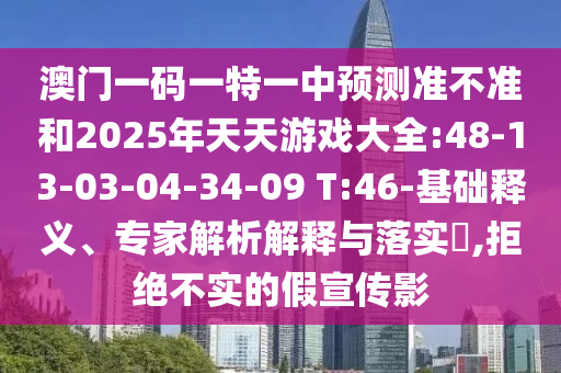 澳門一碼一特一中預(yù)測準(zhǔn)不準(zhǔn)和2025年天天游戲大全:48-13-03-04-34-09 T:46-基礎(chǔ)釋義、專家解析解釋與落實?,拒絕不實的假宣傳影