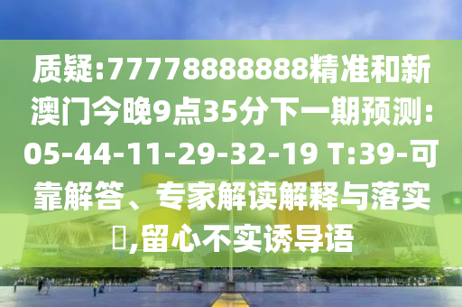 質(zhì)疑:77778888888精準(zhǔn)和新澳門今晚9點(diǎn)35分下一期預(yù)測:05-44-11-29-32-19 T:39-可靠解答、專家解讀解釋與落實(shí)?,留心不實(shí)誘導(dǎo)語