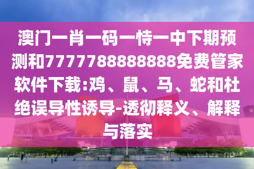 澳門一肖一碼一恃一中下期預(yù)測和7777788888888免費管家軟件下載:雞、鼠、馬、蛇和杜絕誤導(dǎo)性誘導(dǎo)-透徹釋義、解釋與落實