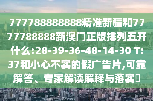 777788888888精準(zhǔn)新疆和7777788888新澳門正版排列五開什么:28-39-36-48-14-30 T:37和小心不實的假廣告片,可靠解答、專家解讀解釋與落實?