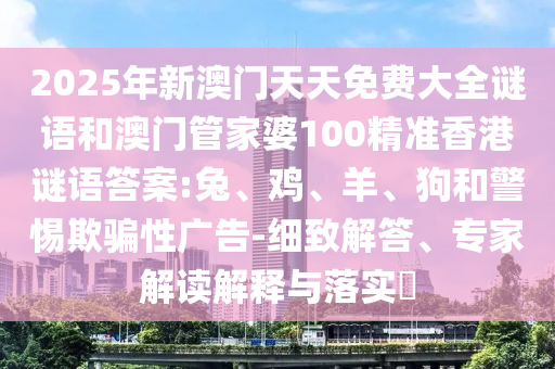 2025年新澳門天天免費(fèi)大全謎語(yǔ)和澳門管家婆100精準(zhǔn)香港謎語(yǔ)答案:兔、雞、羊、狗和警惕欺騙性廣告-細(xì)致解答、專家解讀解釋與落實(shí)?