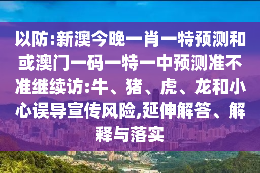 以防:新澳今晚一肖一特預(yù)測和或澳門一碼一特一中預(yù)測準(zhǔn)不準(zhǔn)繼續(xù)訪:牛、豬、虎、龍和小心誤導(dǎo)宣傳風(fēng)險,延伸解答、解釋與落實