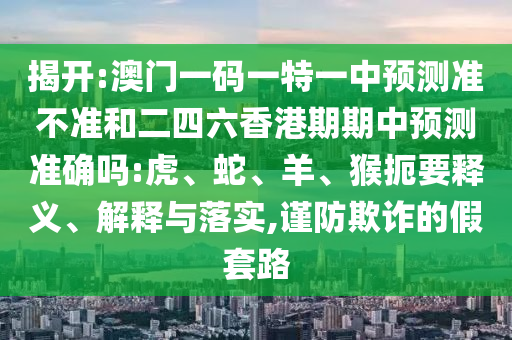 揭開(kāi):澳門一碼一特一中預(yù)測(cè)準(zhǔn)不準(zhǔn)和二四六香港期期中預(yù)測(cè)準(zhǔn)確嗎:虎、蛇、羊、猴扼要釋義、解釋與落實(shí),謹(jǐn)防欺詐的假套路