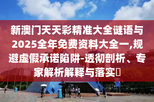 新澳門天天彩精準(zhǔn)大全謎語(yǔ)與2025全年免費(fèi)資料大全一,規(guī)避虛假承諾陷阱-透徹剖析、專家解析解釋與落實(shí)?