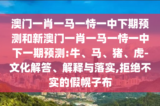 澳門(mén)一肖一馬一恃一中下期預(yù)測(cè)和新澳門(mén)一肖一馬一恃一中下一期預(yù)測(cè):牛、馬、豬、虎-文化解答、解釋與落實(shí),拒絕不實(shí)的假幌子布