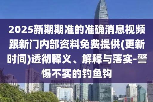2025新期期準的準確消息視頻跟新門內(nèi)部資料免費提供(更新時間)透徹釋義、解釋與落實-警惕不實的釣魚鉤