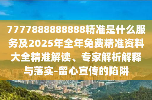 7777888888888精準(zhǔn)是什么服務(wù)及2025年全年免費精準(zhǔn)資料大全精準(zhǔn)解讀、專家解析解釋與落實-留心宣傳的陷阱