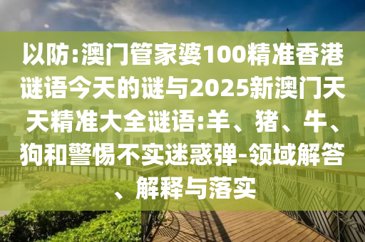 以防:澳門管家婆100精準(zhǔn)香港謎語(yǔ)今天的謎與2025新澳門天天精準(zhǔn)大全謎語(yǔ):羊、豬、牛、狗和警惕不實(shí)迷惑彈-領(lǐng)域解答、解釋與落實(shí)