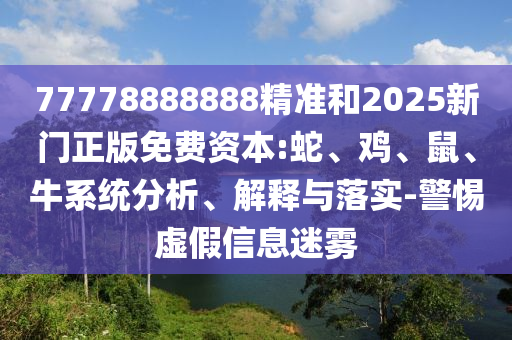77778888888精準(zhǔn)和2025新門正版免費(fèi)資本:蛇、雞、鼠、牛系統(tǒng)分析、解釋與落實(shí)-警惕虛假信息迷霧